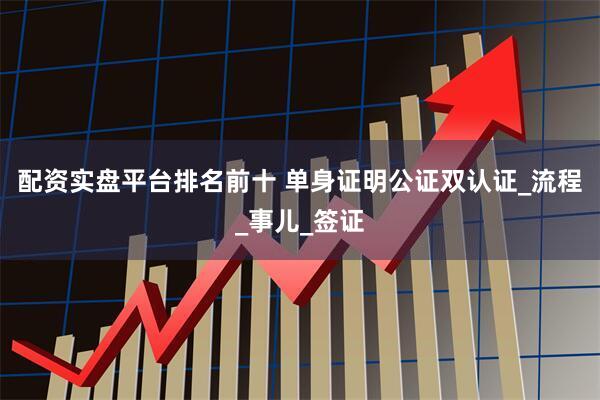 配资实盘平台排名前十 单身证明公证双认证_流程_事儿_签证