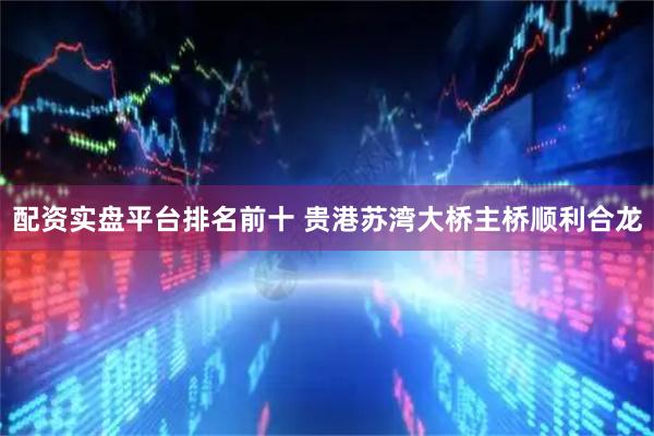 配资实盘平台排名前十 贵港苏湾大桥主桥顺利合龙