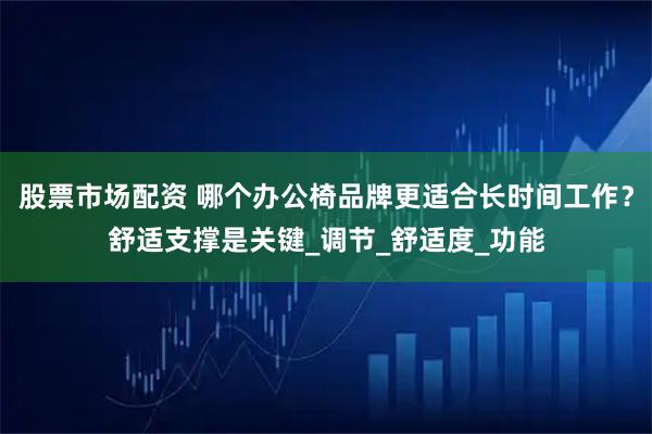 股票市场配资 哪个办公椅品牌更适合长时间工作？舒适支撑是关键_调节_舒适度_功能