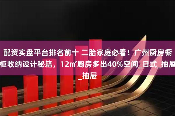 配资实盘平台排名前十 二胎家庭必看！广州厨房橱柜收纳设计秘籍，12㎡厨房多出40%空间_日式_抽屉
