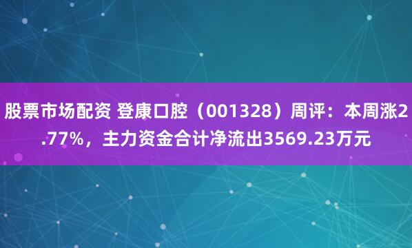 股票市场配资 登康口腔（001328）周评：本周涨2.77%，主力资金合计净流出3569.23万元