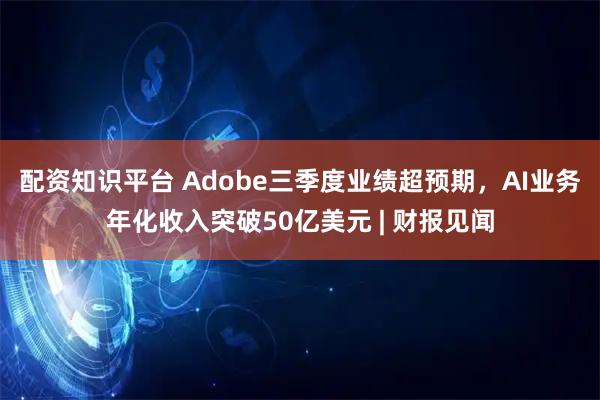 配资知识平台 Adobe三季度业绩超预期，AI业务年化收入突破50亿美元 | 财报见闻