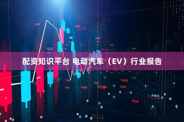 配资知识平台 电动汽车（EV）行业报告