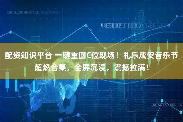 配资知识平台 一键重回C位现场！礼乐成安音乐节超燃合集，全屏沉浸，震撼拉满！