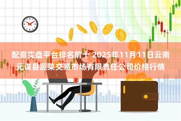配资实盘平台排名前十 2025年11月11日云南元谋县蔬菜交易市场有限责任公司价格行情