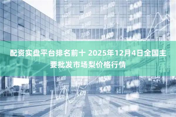 配资实盘平台排名前十 2025年12月4日全国主要批发市场梨价格行情