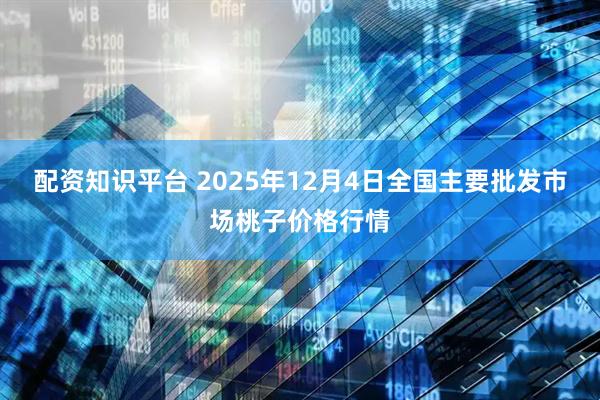 配资知识平台 2025年12月4日全国主要批发市场桃子价格行情