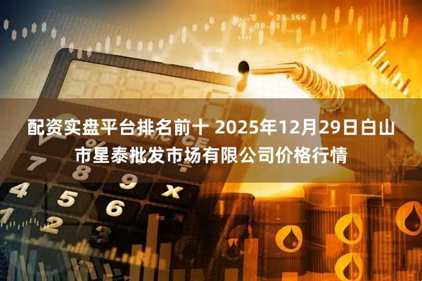 配资实盘平台排名前十 2025年12月29日白山市星泰批发市场有限公司价格行情
