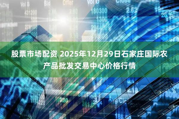 股票市场配资 2025年12月29日石家庄国际农产品批发交易中心价格行情